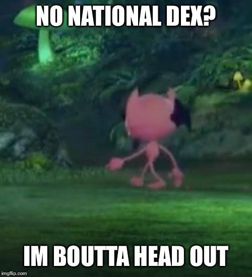 NO NATIONAL DEX? IM BOUTTA HEAD OUT imgflip.com