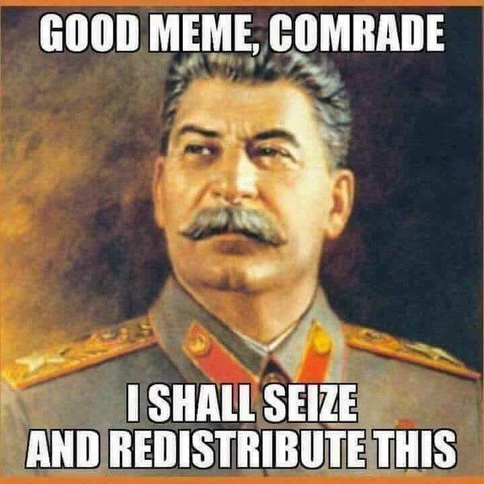 GOOD MEME, COMRADE ISHALL SEIZE AND REDISTRIBUTE THIS