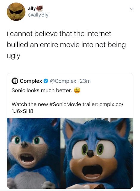 ally @ally3ly i cannot believe that the internet bullied an entire movie into not being ugly Complex @Complex 23m Sonic looks much better. Watch the new #SonicMovie trailer: cmplx.co/ 1J6xSH8