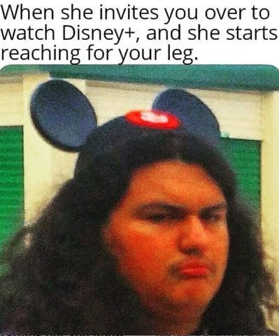 When she invites you over to watch Disney+, and she starts reaching for your leg.