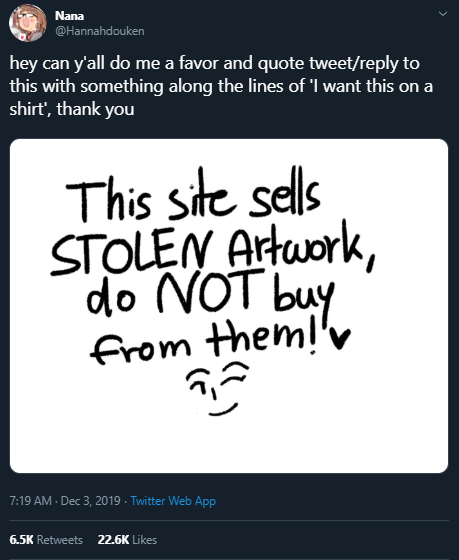 Nana @Hannahdouken hey can y'all do me a favor and quote tweet/reply to this with something along the lines of 'I want this on a shirt', thank you This site sells STOLEN Artuork, do NOT buy from them!'v 7:19 AM - Dec 3, 2019 - Twitter Web App 6.5K Retweets 22.6K Likes