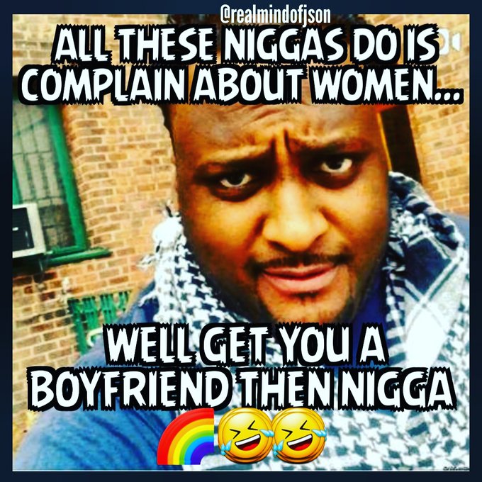 Crealmindofjson ALL THESE N----- DO IS COMPLAIN ABOUT WOMEN. WELL GET YOU A BOYFRIEND THEN N----