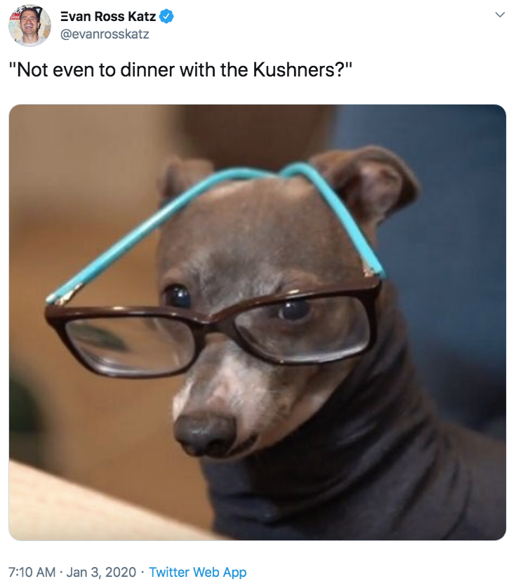 Evan Ross Katz Slas @evanrosskatz "Not even to dinner with the Kushners?" 7:10 AM · Jan 3, 2020 · Twitter Web App