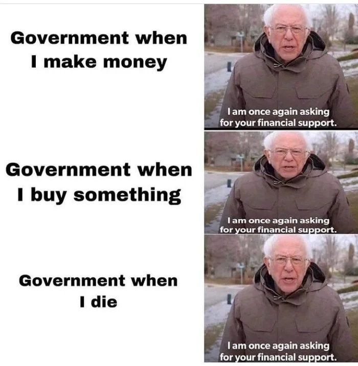 Government when I make money Iam once again asking for your financial support. Government when I buy something Iam once again asking for your financial support. Government when I die Iam once again asking for your financial support.