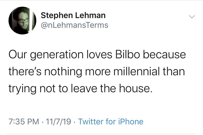 Stephen Lehman @nLehmansTerms Our generation loves Bilbo because there's nothing more millennial than trying not to leave the house. 11/7/19 · Twitter for iPhone 7:35 PM