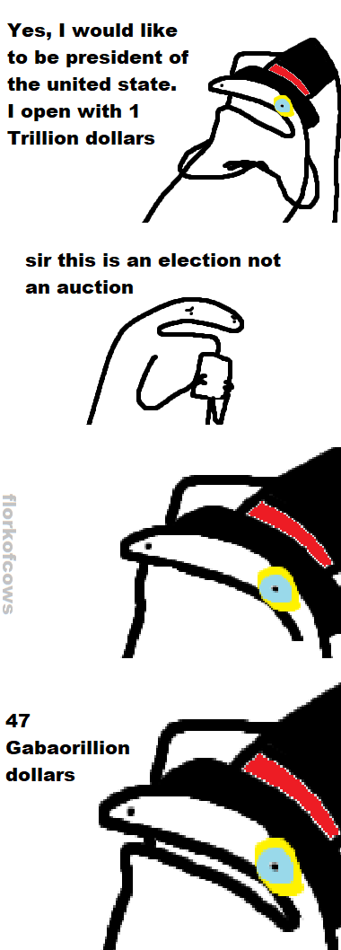 Yes, I would like to be president of the united state. I open with 1 Trillion dollars sir this is an election not an auction 47 Gabaorillion dollars florkofcows