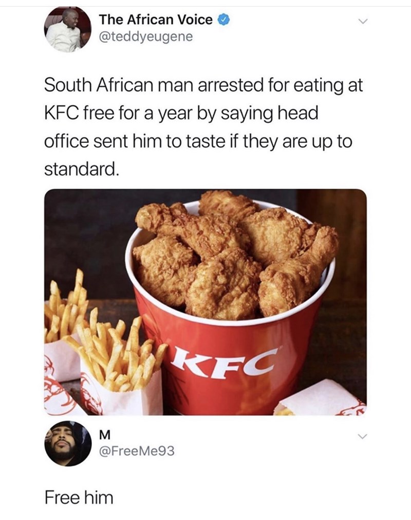 The African Voice @teddyeugene South African man arrested for eating at KFC free for a year by saying head office sent him to taste if they are up to standard. KFC @FreeMe93 Free him