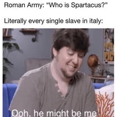 Roman Army: "Who is Spartacus?" Literally every single slave in italy: Ooh, he might be me