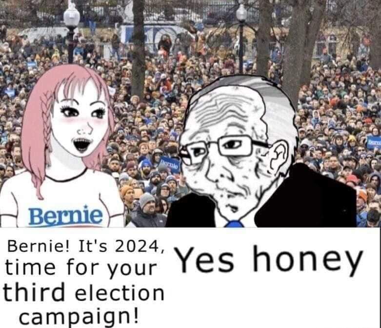 Dernie Bernie time for your Yes honey third election Bernie! It's 2024, campaign!