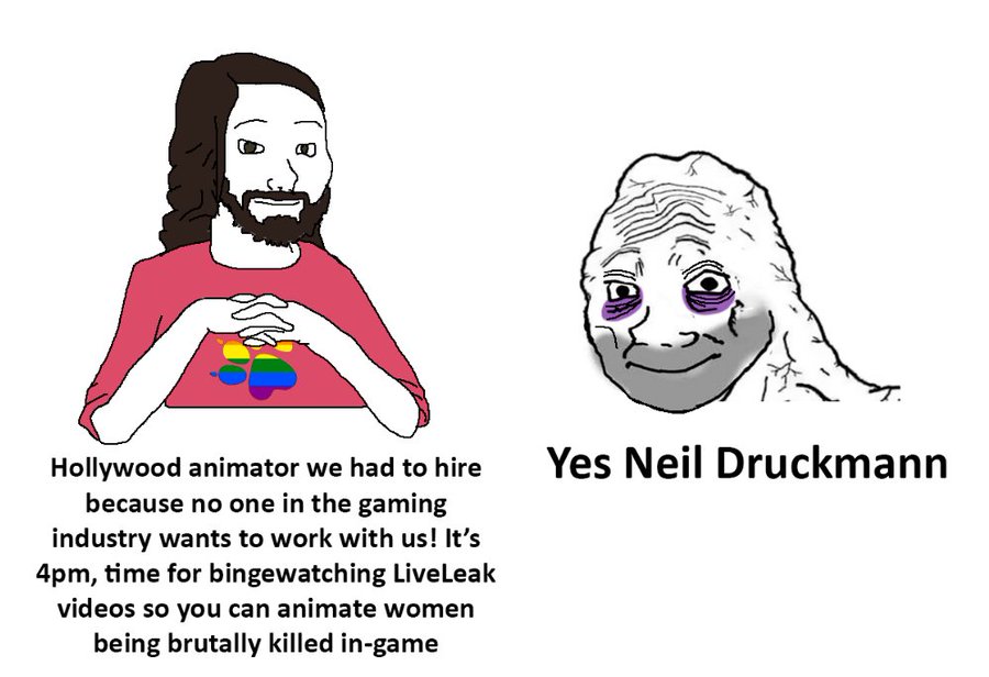 Yes Neil Druckmann Hollywood animator we had to hire because no one in the gaming industry wants to work with us! It's 4pm, time for bingewatching LiveLeak videos so you can animate women being brutally killed in-game