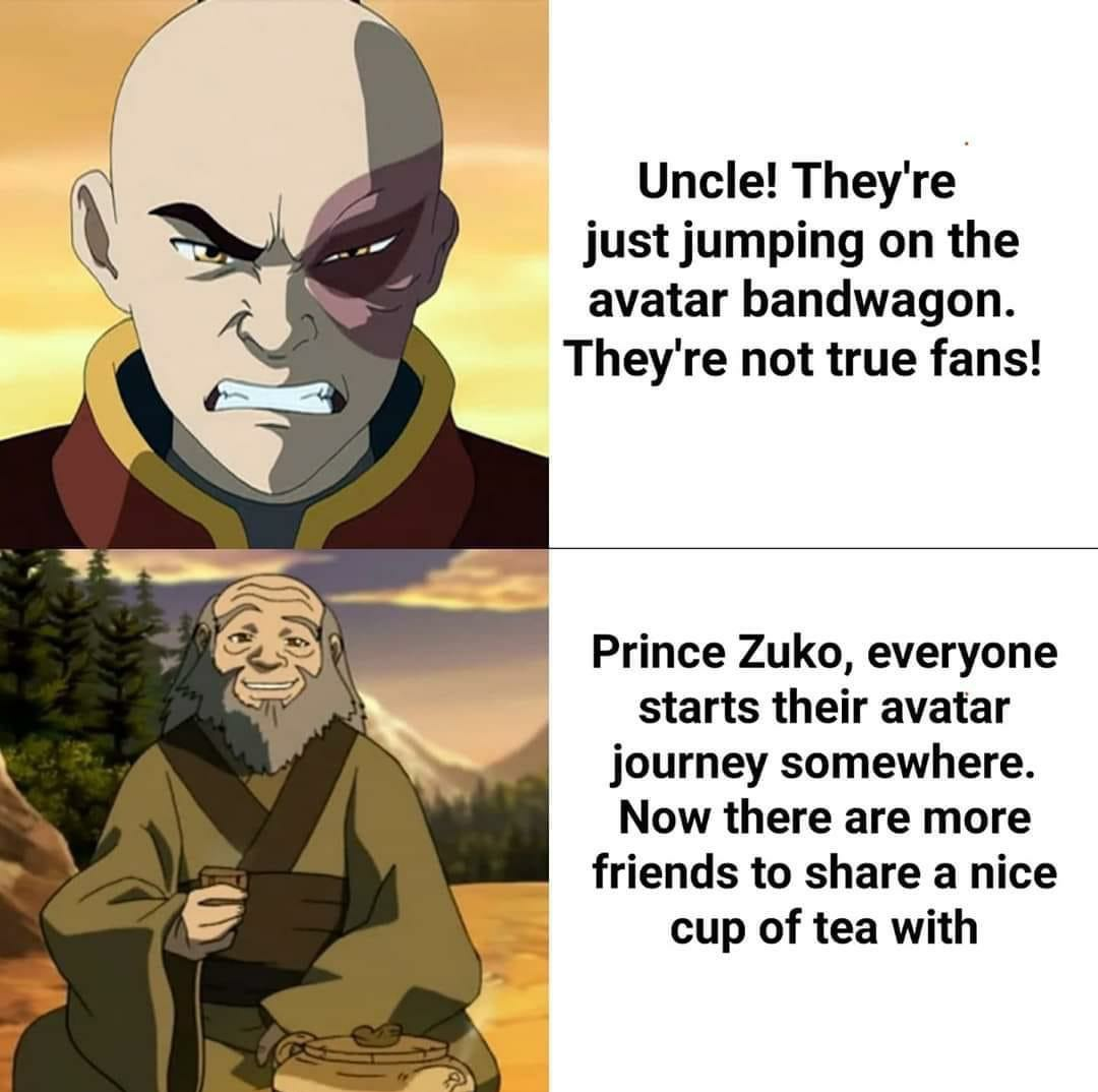 Uncle! They are just jumping on the avatar bandwagon. They are not true fans!
Prince Zuko, everyone starts their avatar journey somewhere. Now there are more friends to share a nice cup of tea with