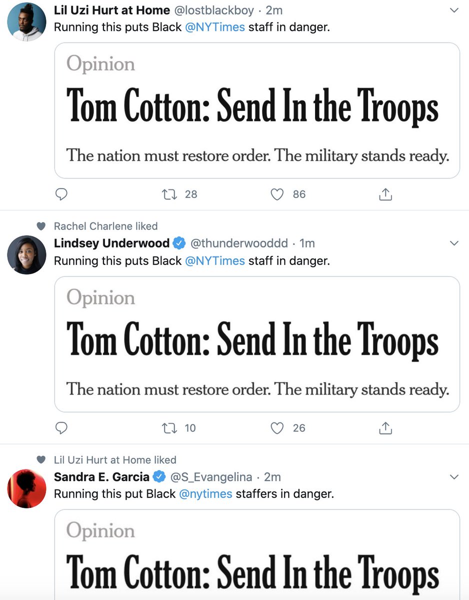 Lil Uzi Hurt at Home @lostblackboy · 2m Running this puts Black @NYTimes staff in danger. Opinion Tom Cotton: Send In the Troops The nation must restore order. The military stands ready. 27 28 86 Rachel Charlene liked Lindsey Underwood @thunderwooddd · 1m Running this puts Black @NYTimes staff in danger. Opinion Tom Cotton: Send In the Troops The nation must restore order. The military stands ready. 2] 10 26 Lil Uzi Hurt at Home liked @S_Evangelina · 2m Running this put Black @nytimes staffers in danger. Sandra E. Garcia Opinion Tom Cotton: Send In the Troops