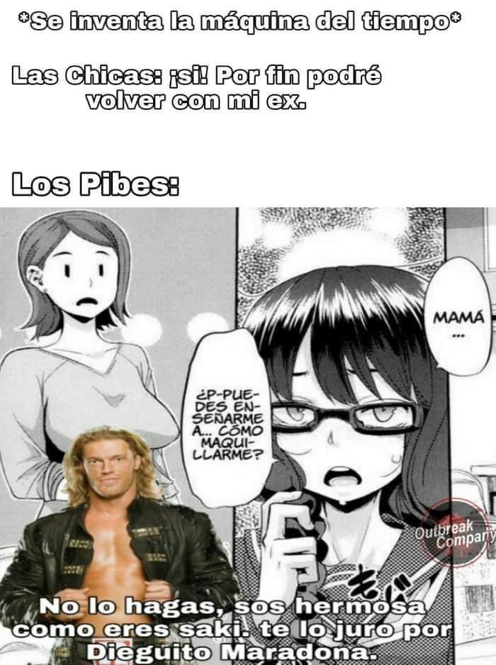 Ose inventa la máquina del tiempo Las Chicas: si! Por fin podré volver con mi ex. Los Pibes: MAMA ¿P-PUE- DES EN- SEÑARME Ā. COMO MAQUI- LLARME? Outbreak Compary No lo hagas, sos hermosa como eres saki. te lo juro por Dieguito Maradona.