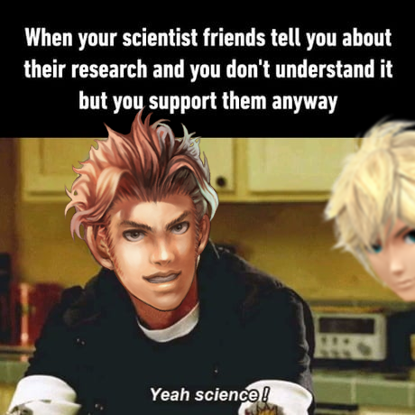 When your scientist friends tell you about their research and you don't understand it but you support them anyway Yeah science!