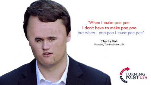 "When I make pee pee I don't have to make poo poo but when I poo poo I must pee pee" Charlie Kirk Founder, Turning Point USA TURNING POINT USA