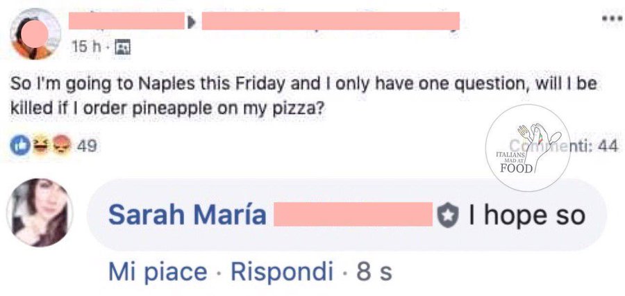 15 h So I'm going to Naples this Friday and I only have one question, will I be killed if I order pineapple on my pizza? 9 49 m menti: 44 ITALIANS MAD AT FOOD Sarah María O I hope so Mi piace · Rispondi · 8 s