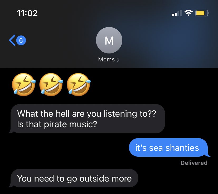 11:02 6. M Moms > What the hell are you listening to?? Is that pirate music? it's sea shanties Delivered You need to go outside more
