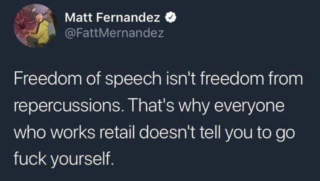 Matt Fernandez O @FattMernandez Freedom of speech isn't freedom from repercussions. That's why everyone who works retail doesn't tell you to go f--- yourself.