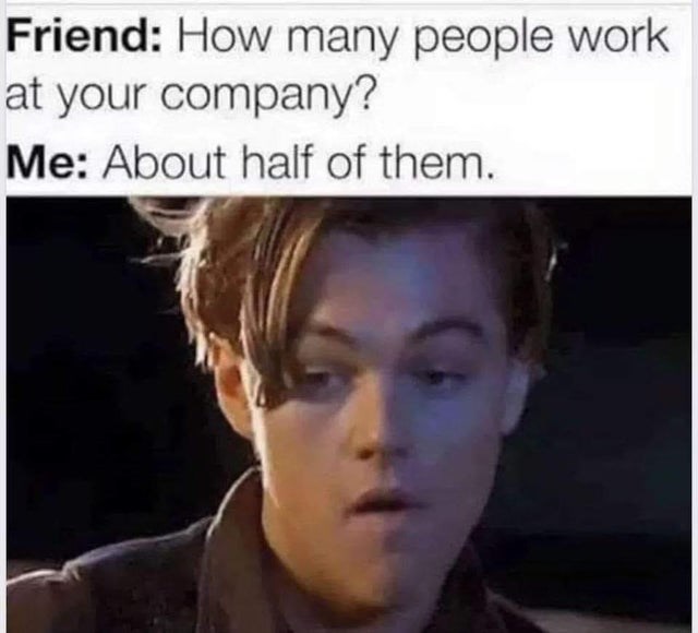 Friend: How many people work at your company? Me: About half of them.