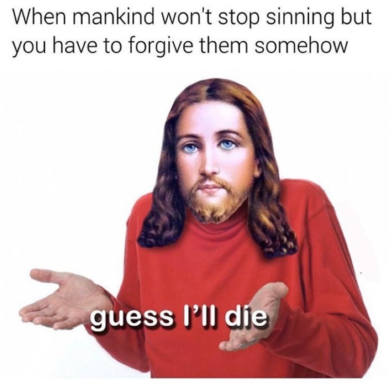 When mankind won't stop sinning but you have to forgive them somehow guess l'll die