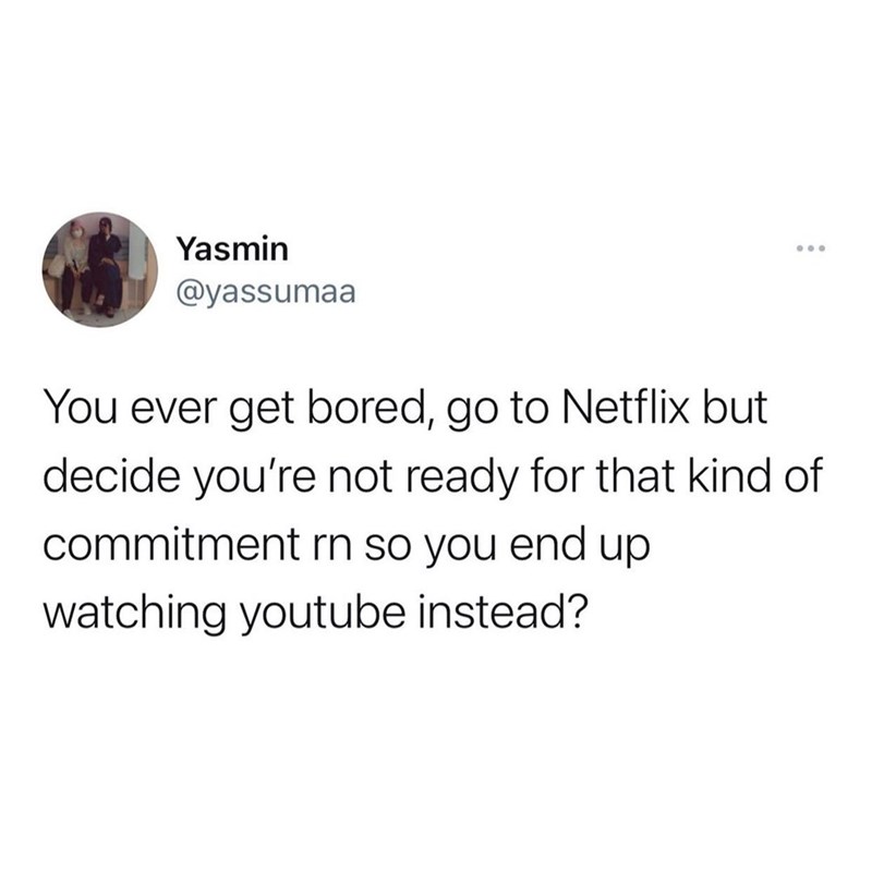 Yasmin @yassumaa You ever get bored, go to Netflix but decide you're not ready for that kind of commitment rn so you end up watching youtube instead?