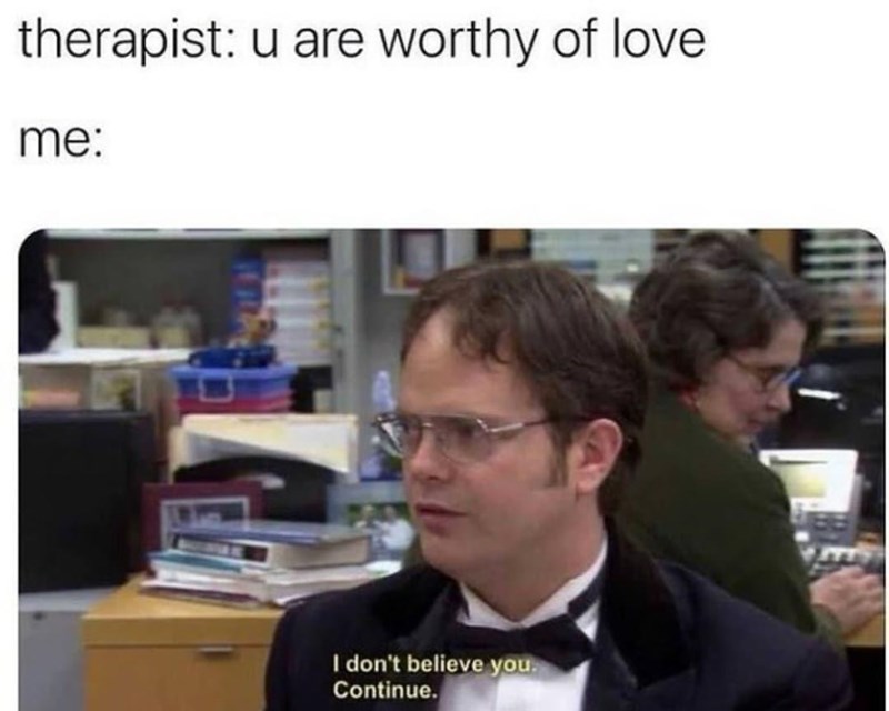 therapist: u are worthy of love me: I don't believe you. Continue.