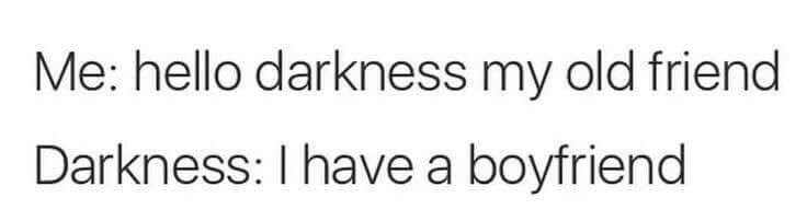 Me: hello darkness my old friend Darkness: I have a boyfriend