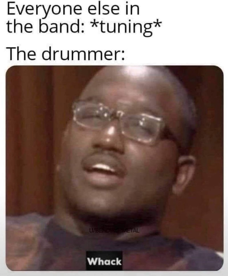 Everyone else in the band: *tuning* The drummer: U/BEND ETAL Whack