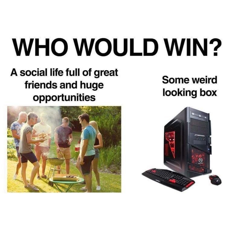 WHO WOULD WIN? A social life full of great friends and huge opportunities Some weird looking box