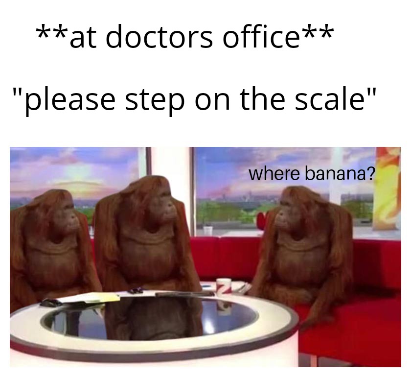 **at doctors office** "please step on the scale" where banana?