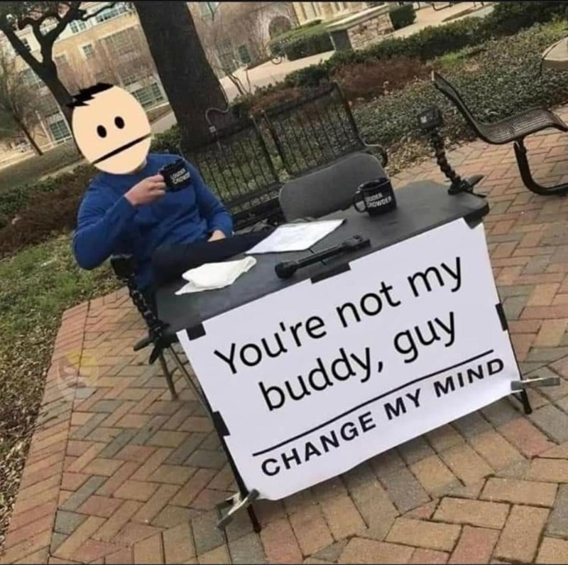 You're not my buddy, guy CHANGE MY MIND