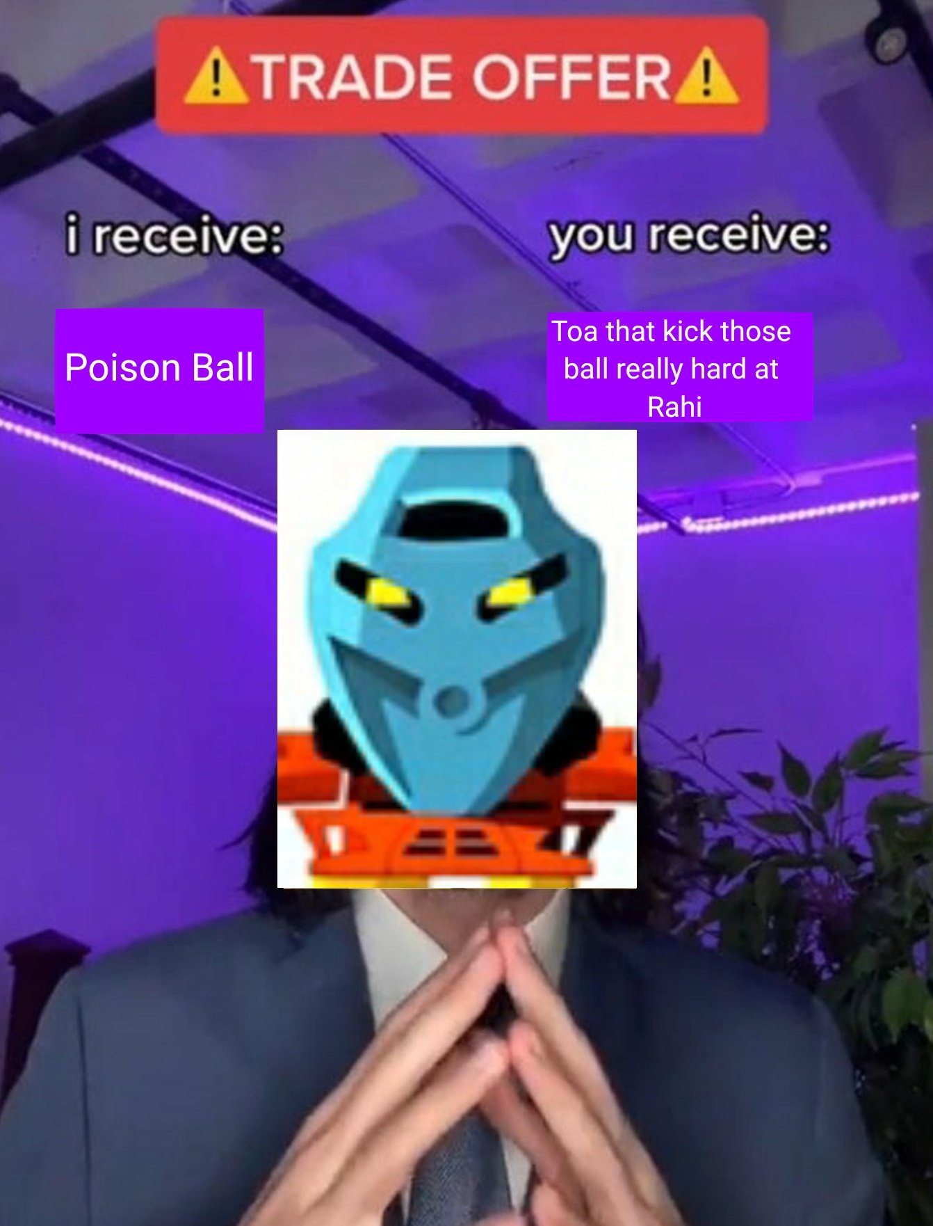 ATRADE OFFERA i receive: you receive: Toa that kick those Poison Ball ball really hard at Rahi