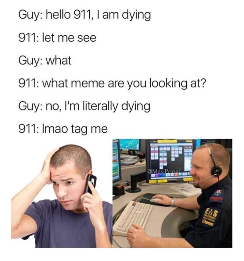 Guy: hello 911, l am dying 911: let me see Guy: what 911: what meme are you looking at? Guy: no, I'm literally dying 911: Imao tag me @MasiPopal EMS Thes