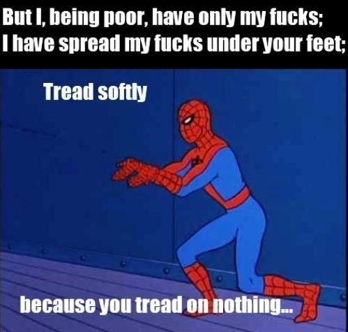 But I, being poor, have only my f----; T have spread my f---- under your feet; Tread softly because you tread on nothing..