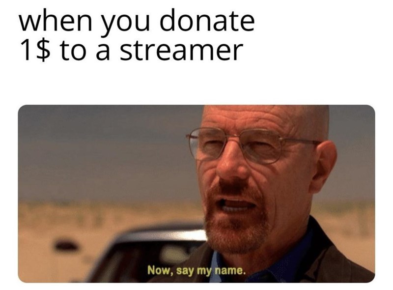 when you donate 1$ to a streamer Now, say my name.