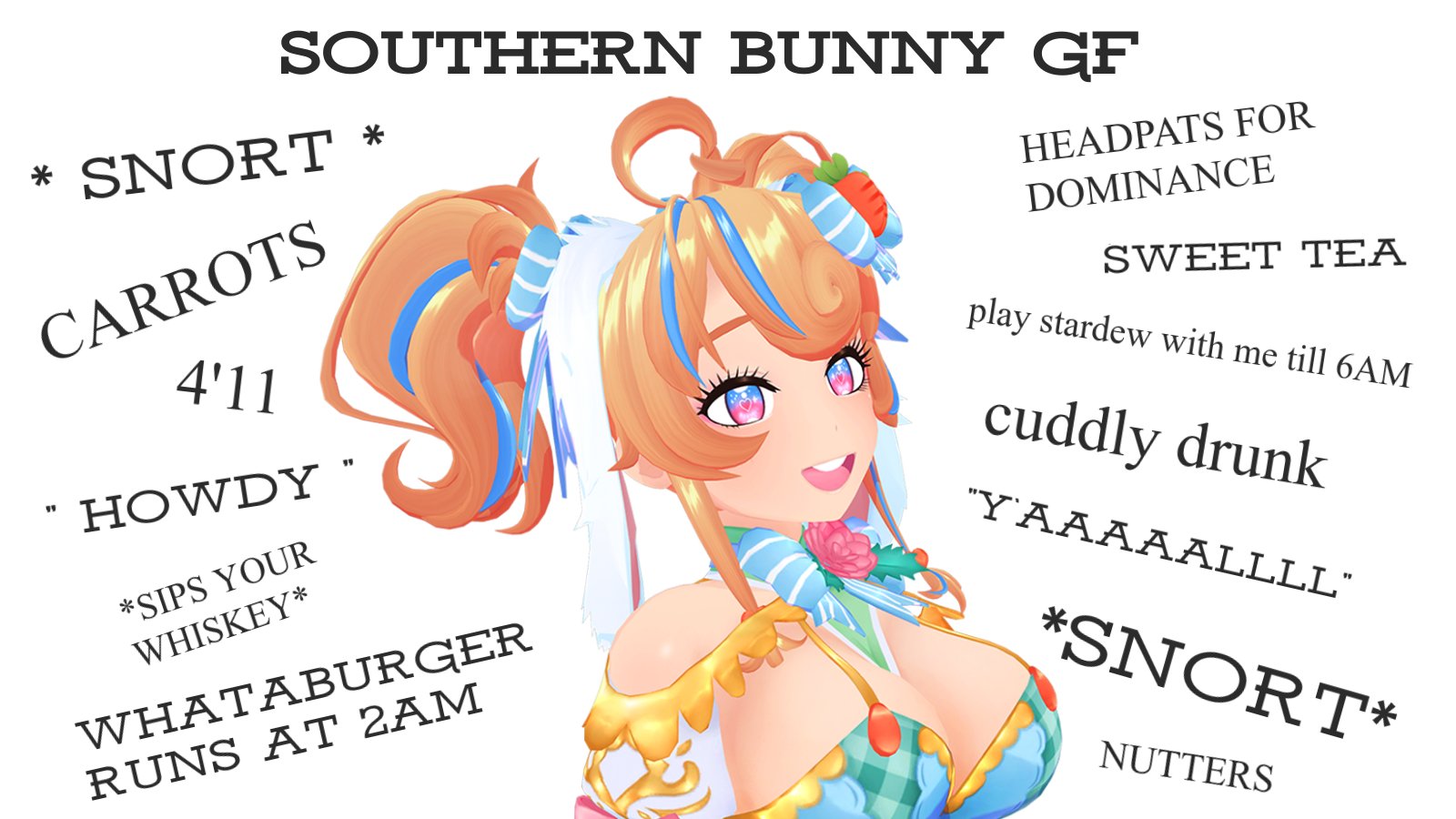 SOUTHERN BUNNY GF * SNORT * HEADPATS FOR CARROTS 4'11 DOMINANCE SWEET TEA play stardew with me till 6AM cuddly drunk HOWDY "Y'AAAAALLLL" *SIPS YOUR WHISKEY* WHATABURGER RUNS AT 2AM *SNORT* NUTTERS