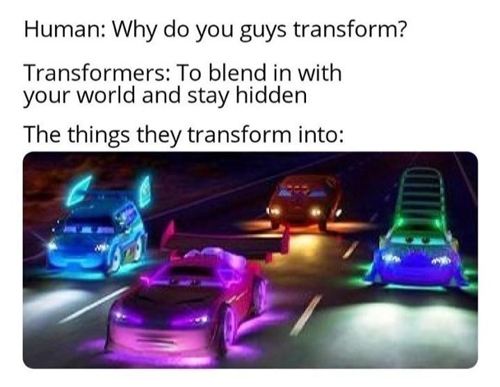 Human: Why do you guys transform? Transformers: To blend in with your world and stay hidden The things they transform into: