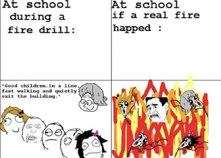 At school At school if a real fire happed : during a fire drill: "Good children. In a line, fast walking and quietly exit the building.