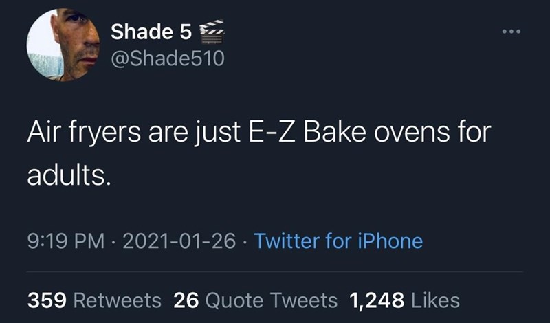 Shade 5 @Shade510 Air fryers are just E-Z Bake ovens for adults. 9:19 PM · 2021-01-26 · Twitter for iPhone 359 Retweets 26 Quote Tweets 1,248 Likes