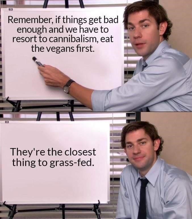 Remember, if things get bad enough and we have to resort to cannibalism, eat the vegans first. They're the closest thing to grass-fed.