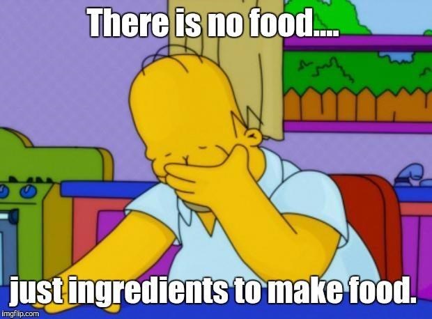 There is no food. just ingredients to make food. imgflip.com