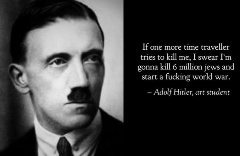 If one more time traveller tries to kill me, I swear I'm gonna kill 6 million jews and start a f------ world war. - Adolf Hitler, art student