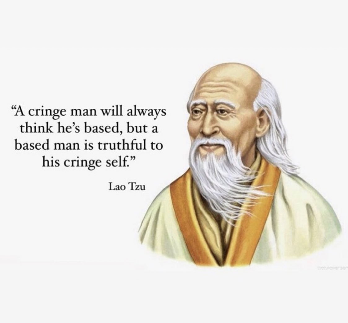 “A cringe man will always think he's based, but a based man is truthful to his cringe self." Lao Tzu