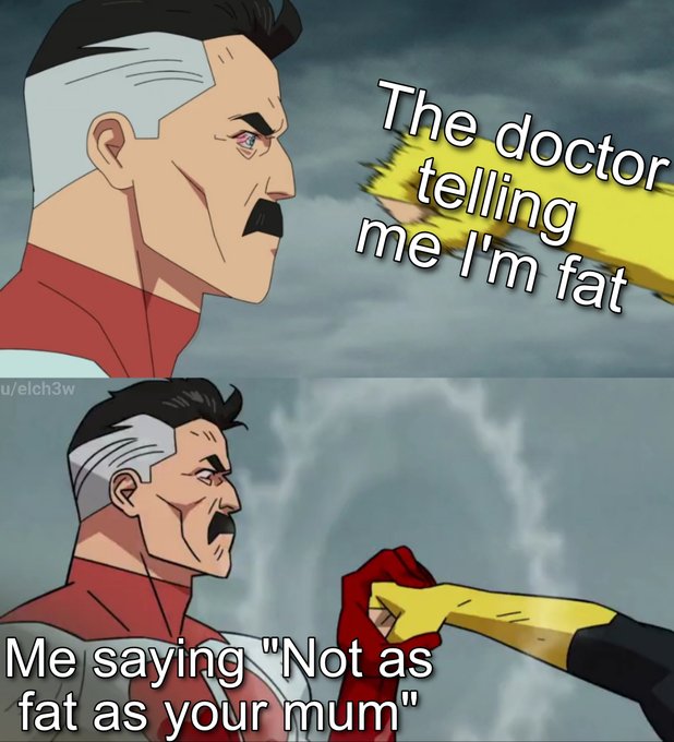 The doctor telling me I'm fat u/elch3w Me saying "Not as fat as your mum" 00