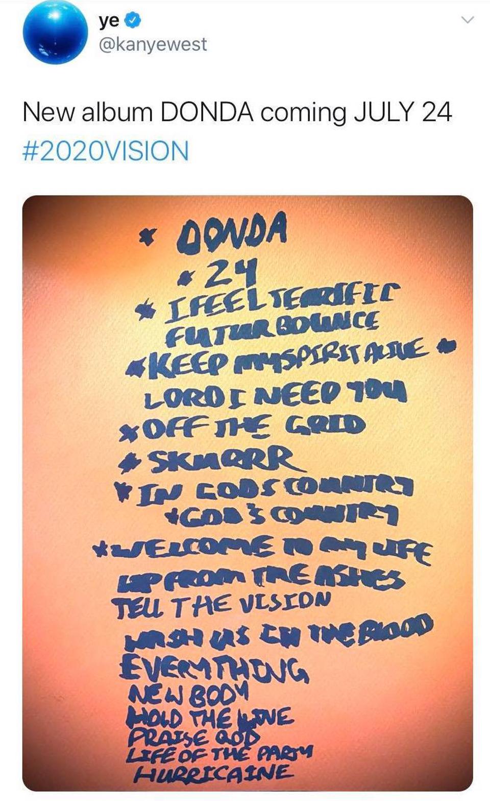 ye O @kanyewest New album DONDA coming JULY 24 #2020VISION * 0ONDA * 24 * LFEEL TERdfte FUTUR BOWNCE KEEP YSPIRSTAE LORDE NEE 104 *OFF THE GRID SKMORR *IN COOSOMNIR *SELCOMEN UFE HP FROM TEASHES TEL THE VLSEDN RSH AS CH THE BLOOD EVERMTHONG NEW BODM HOLD THE E PRAISE aO LIFE OF THE PARY HURRICAINE <>