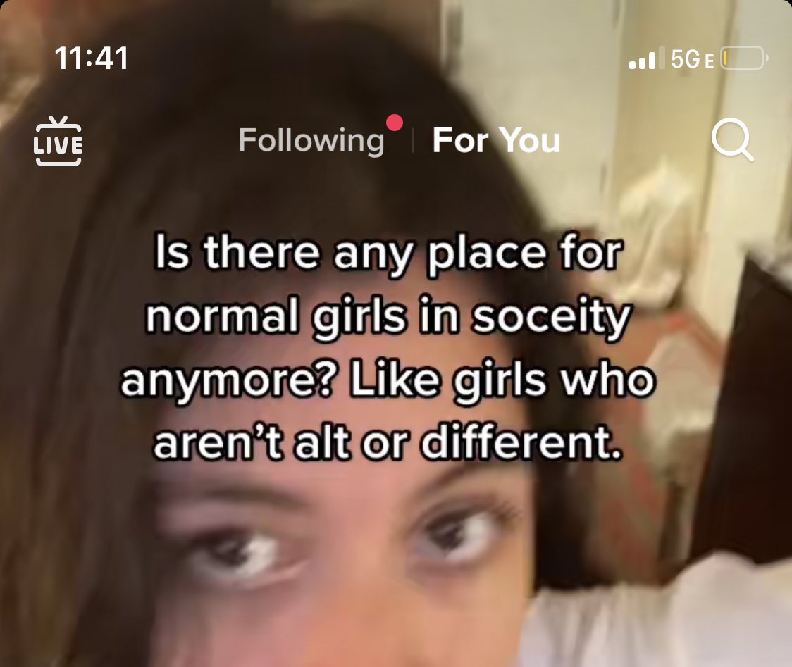 11:41 ul 5GE LIVE Following For You Is there any place for normal girls in soceity anymore? Like girls who aren't alt or different.