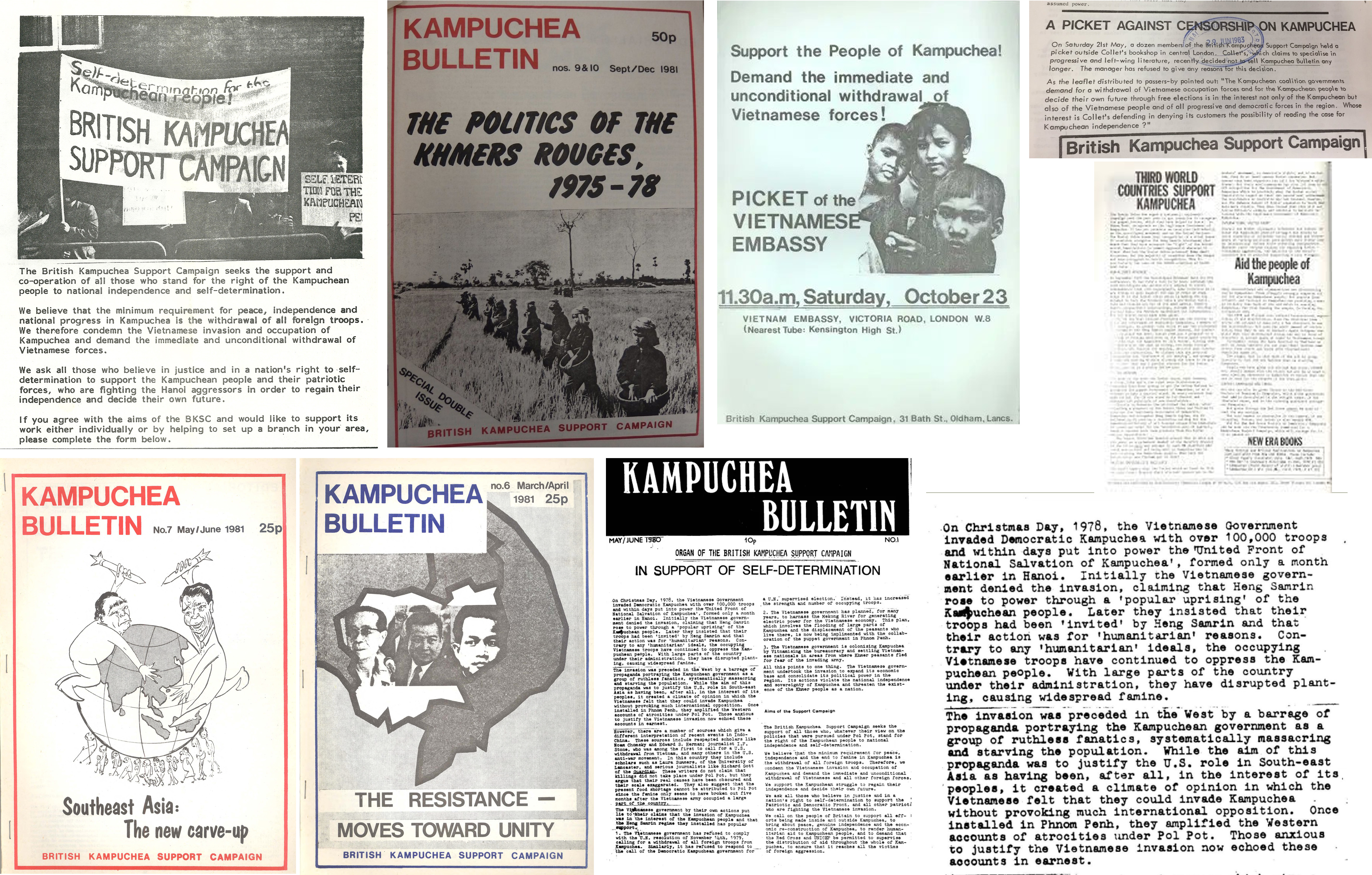 Self-determination assumed power. KAMPUCHEA BULLETIN A PICKET AGAINST CENSORSHIP ON KAMPUCHEA 50p NA 29. JUN 1983 On Saturday 21st May, a dozen memberslof the British Kampuchean Support Campaign held a pi cket outside Collet's bookshop in central London. Collet's, whi ch claims to specialise in progressi ve and left-wing literature, recently decided not to sell Kampuchea Bulletin any longer. The manager has refused to give any reasons for this decision. Support the People of Kampuchea! nos. 9& 10 Sept/Dec 198I Demand the immediate and for the Kampuchean reopie! unconditional withdrawal of Vietnamese forces! As the leaflet distributed to passers-by pointed out: "The Kampu chean coalition governments demand for a withdrawal of Vietnamese occupation forces and for the Kampuchean people to decide their own future through free elections is in the interest not only of the Kampuchean but al so of the Vietnamese people and of all progressi ve and democratic forces in the region. Whose interest is Collet's defending in denying its customers the possibility of reading the case for Kampuchean independence ?" BRITISH KAMPUCHEA SUPPORT CAMPAICN THE POLITICSS OF THE KHMERS ROUGES, 1975-78 British Kampuchea Support Campaign SELC LETERI TIDN FOR THE KAMPUCHEAN PE PICKET of the VIETNAMESE THIRD WORLD COUNTRIES SUPPORT KAMPUCHEA EMBASSY The British Kampuchea Support Campaign seeks the ssupport and co-operation of all those who stand for the right of the Kampuchean people to national independence and self-determination. Aid the people of Kampuchea 11.30a.m, Saturday, October 23 We believe that the minimum requirement for peace, independence and national progress in Kampuchea is the withdrawal of ali foreign troops. We therefore condemn the Vietnamese invasion and occupation of Kampuchea and demand the immediate and unconditional withdrawal of Vietnamese forces. VIETNAM EMBASSY, VICTORIA ROAD, LONDON W.8 (Nearest Tube: Kensington High St.) SPECIAL DOUBLE We ask all those who believe in justice and in a nation's right to self- determination to support the Kampuchean people and their patriotic forces, who are fighting the Hanoi aggressors in order to regain their independence and decide their own future. ISSUE If you agree with the aims of the BKSC and would like to support its work either individually or by helping to set up a branch in your area, please complete the form below. British Kampuchea Support Campaign, 31 Bath St., Oldham, Lancs. BRITISH KAMPUCHEA SUPPORT CAMPAIGN NEW ERA BOOKS KAMPUCHEA no.6 March/April KAMPUCHEA BULLETIN KAMPUCHEA 1981 25p BULLETIN BULLETIN On Christmas Day, 1978, the Vietnamese Government invaded Democratic Kampuchea with over 1 00,000 troops and within days put into power the United Front of National Salvation of Kampuchea', formed only a month oarlier in Hanoi. Initially the Vietnamese govern- ment denied the invasion, claiming that Hens Samrin rose to power through a 'popular uprising' of the Kapuchean people. Later they insisted that their troops had been 'invited' by Heng Samrin and that their action was for 'humanitarian' reasons. Con- trary to any 'humanitarian' ideals, the occupying Viotnamese troops have continued to oppress the Kam- puchean pe0ple. With large parts of the country under their admini stration, they have disrupted plant- ing, causing widespread famine. No.7 May/June 1981 25p MAY/JUNE T980 10p NO.I ORGAN OF THE BRITISH KAMPUCHEA SUPPORT CAMPAIGN IN SUPPORT OF SELF-DETERMINATION a U.N. suporvised election. Instead, it has increased the strength and number of occupying troops. On Christmas Day, 1978, the Vietnamese Government Invaded Denocratic Kanpuches with over 100,000 troops and within days put into power the United Front of National Salvation of Kampuches', formed only a month oarlier in Hanoi. Initially the Vietnanese govern- nent denied the invasion, cisining that Heng Samrin rose to power through & 'popular uprising' of the Kpuchoan people. Later they insisted that their troops had boon 'invited' by Heng Sanrin and that their action was for 'humanitarian' reasons. trary to any 'hunanitarian' ideals, the occupying Vietnamese troops have continued to oppress the Kan- puchean people. under their admini stration, they have disrupted plant- Ing, causing widespread famine. The invasion was preceded in the West by a barrege of propagands portraying the Kampuchean government as a group of ruthless fanatics, systematically naBsacring and starving the population. While the aim of this propaganda Waa to justiry the U.S. role in South-east Asia as having been, after all, in the interest of its peoples, it created a climate of opinion in which the Vietnamese felt that they could invade Kampuchoa without provoking much international opposition. installed in Phnom Penh, they amplified the Western sccounta of atrocities under Pol Pot. Tho so anxious to justify the Vietnanese invasion now ochoed these ROcounts in earneat. 2. The Viotnamese government haa planned, for nany years, to harnass the Mekong River for generating electric power for the Vietnamese which involves the flooding Kampuchea and the displacement of the peasants wno live thore, 1s now being implimented with the collab- oration of the puppet government in Phnom Penh. This plan, conomy. large parta of Con- 3. The Vietnamese government 1s colonising Kampuchea by Vitnami sing the bureaucracy and settling Viotnam- ese nationals in areas from where Khmer peasants flod for foar of the invading army. Vith large parts of the country All this points to one thing. The Vietnamose govern- mont undertook the invasion to expand its economic base and consolidate its political power in the region. Ita actions violate the national independence and sovoreignty of Kaoipuchea and threaten the exist- once of the Khner people as a nation. Once The invasion was preceded in the West by a barrage of propaganda portraying the Kampuchean government as a group of ruthless fanatics, systematically massacring and starving the population. While the aim of this propaganda was to justify the U.S. role in South-east Asia as having been, after al1, in the interest of its. pooples, it created a climate of opinion in which the Vietnamese felt that they could invade Kampuchea without provoking much international opposition. Once installed in Phnom Penh, they amplified the Western accounts of atrocities under Pol Pot. Those anxious to justify the Vietnamese invasion now echoed these accounts in earnest. Aims of the Support Campaign The Britiah Kampuchoa Support Campaign sooks the support of all those who, whatever thoir view on the policies that wero pursued under Pol Pot, atand for the right of the Xampuchean people to national indopendence and self-detormination. Hovever, there are a numbor of sources which give a difforent interpretation of recent ovents 1n İndo- China. Noam Chomsicy and Edward S. Herman; journaliat I.F. Stone, who was among the first to call for a U. S. withdrawal from Vietnam, and nany others in the U.S. anti-war movement. scholars such as Laura Sunmere, of the University of Lancaster, and serious journalists 1ike Richard Gott of the uardian. killings di1d not take place under Pol Pot, but they argue that their real CRuses have been obscured and their scale Oxaggerated. They al so suggost that the present food shortago cannot be attributed to Pol Pot aince the fanine oníy seems to have broken out five months aftor the Vietnanese arny occupied a largo part of the country. These sources include rospected scholars like Wo believe that the minimum requirement for peace, indopondonco and the end to famino in Kampuchea is the withdrawal of all foreign troops. Therefore, we condemn the Vietnamese 1nvasion and occupation of Kanpuches and demand the immediate and unconditional withdrawal of viotnames0 and all other foreign forces. In this country they include These writers do not claim that We aupport the Kampuchoan strugglo to rogain thoir independence and decide their own future. THE RESISTANCE we ask all those who believe in justice and in a nation's ri ght to solf-deternination to support the Patriotic and Denocratic Pront, and all othor patriot! who aro fighting the Vietnamese invasion. Ve call on the people of Britain to support all off- orte being made inside and out side Kampuchea, to bring about peace, genuine indopendence and the ocon- onic re-construction of Kampuchea, to render hunar.- 1tarian aid to Kampuchean people, and to demand that the Red Cross and UNICEF be permitted to supervi se the distribution of aid throughout the whole of Kan- puchos, to ensure that it reaches all the victima of foreign aggression. Southeast Asia: The Vitnimese government by their own actions put lie toaheir claims that the invasion of Kampuchea was in 'the interest of the Kampuchean people and that the Heng Saarin regine they installed has popular uppórt. 1. The Vietnamese government has refused to comply with the 'U.N, resolution of Novenber 14th, 1979, calling for a withdrawal of all foreign troops from Kampuchea. Similarly, it has rofused to respond to the call of the Democratic Kampuchean government for The new carve-up MOVES TOWARD UNITY BRITISH KAMPUCHEA SUPPORT CAMPAIGN BRITISH KAMPUCHEA SUPPORT CAMPAIGN