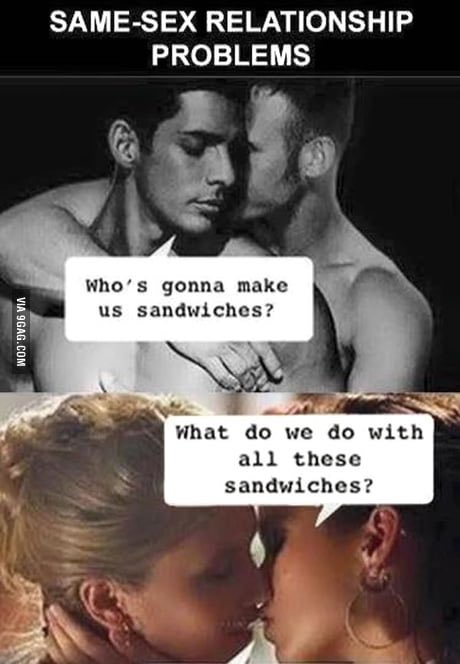 SAME-SEX RELATIONSHIP PROBLEMS Who's gonna make us sandwiches? What do we do with all these sandwiches? VIA 9GAG.COM