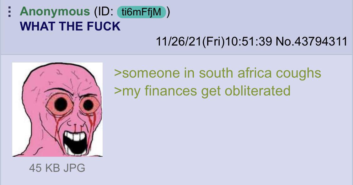 : Anonymous (ID: ti6mFfjM ) WHAT THE F--- 11/26/21(Fri)10:51:39 No.43794311 >someone in south africa coughs >my finances get obliterated 45 KB JPG