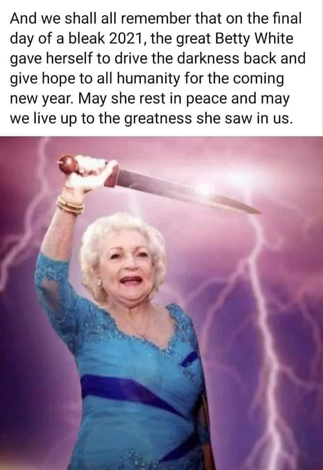 And we shall all remember that on the final day of a bleak 2021, the great Betty White gave herself to drive the darkness back and give hope to all humanity for the coming new year. May she rest in peace and may we live up to the greatness she saw in us.